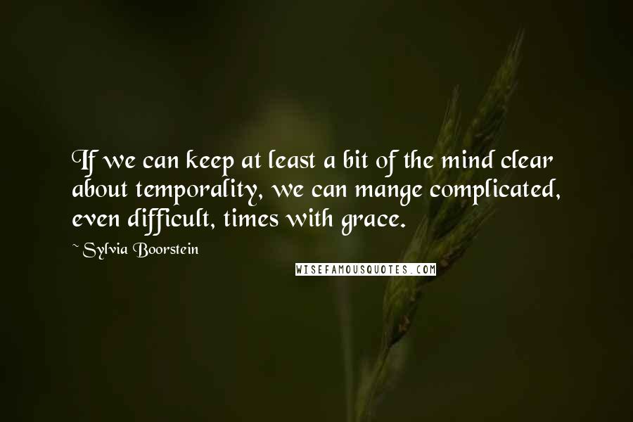 Sylvia Boorstein Quotes: If we can keep at least a bit of the mind clear about temporality, we can mange complicated, even difficult, times with grace.