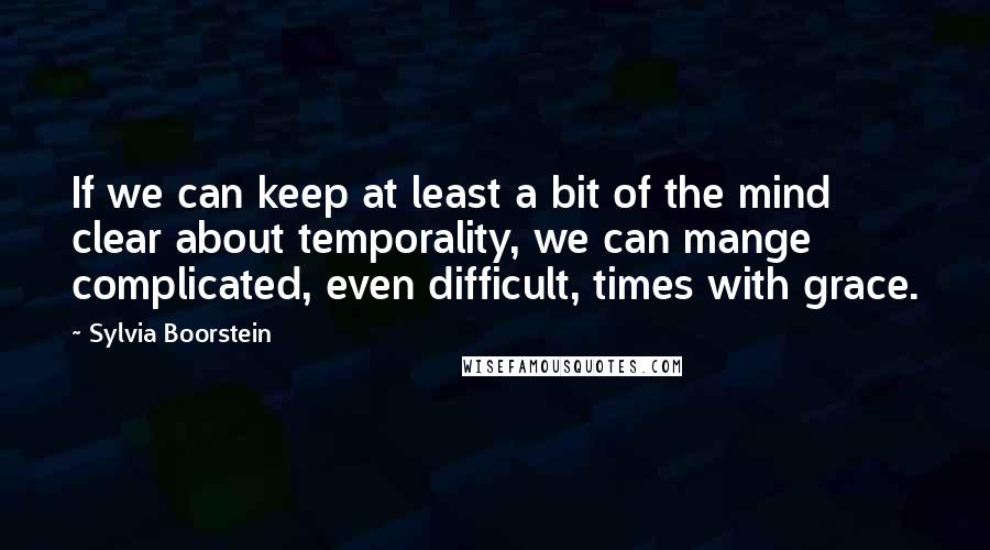 Sylvia Boorstein Quotes: If we can keep at least a bit of the mind clear about temporality, we can mange complicated, even difficult, times with grace.