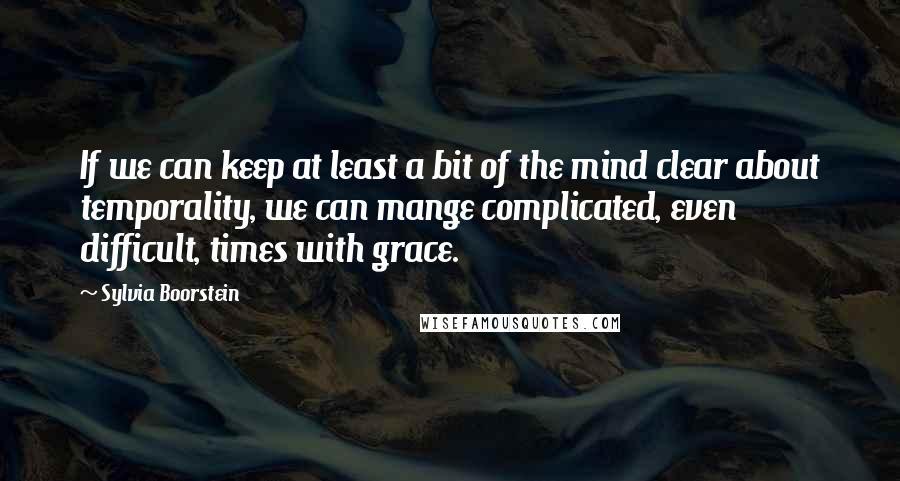 Sylvia Boorstein Quotes: If we can keep at least a bit of the mind clear about temporality, we can mange complicated, even difficult, times with grace.