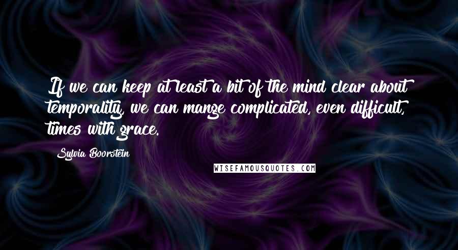 Sylvia Boorstein Quotes: If we can keep at least a bit of the mind clear about temporality, we can mange complicated, even difficult, times with grace.