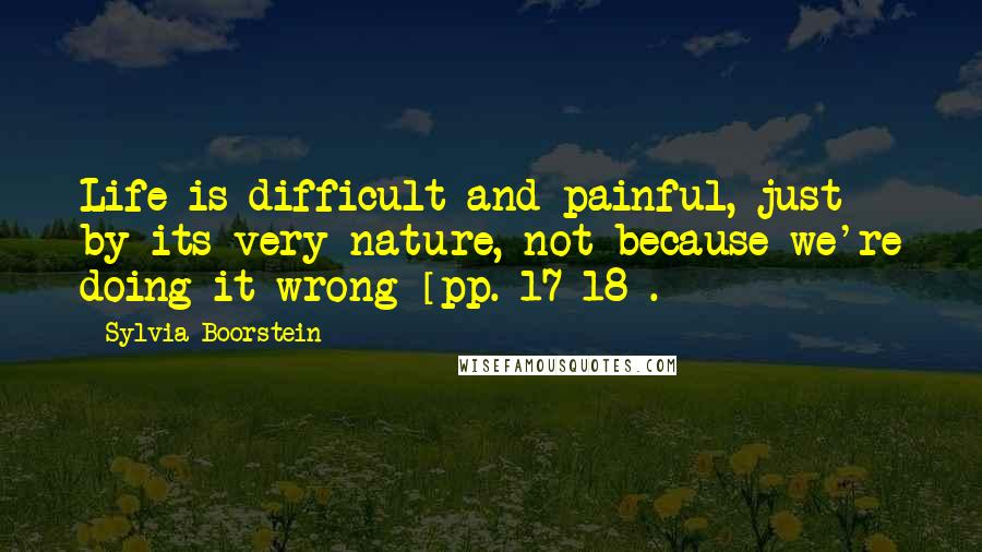 Sylvia Boorstein Quotes: Life is difficult and painful, just by its very nature, not because we're doing it wrong [pp. 17-18].