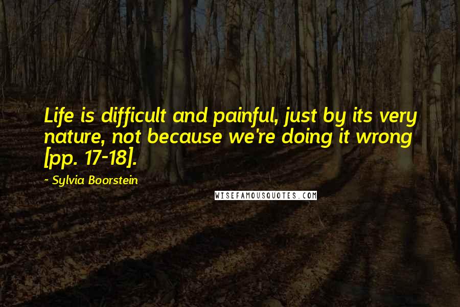 Sylvia Boorstein Quotes: Life is difficult and painful, just by its very nature, not because we're doing it wrong [pp. 17-18].