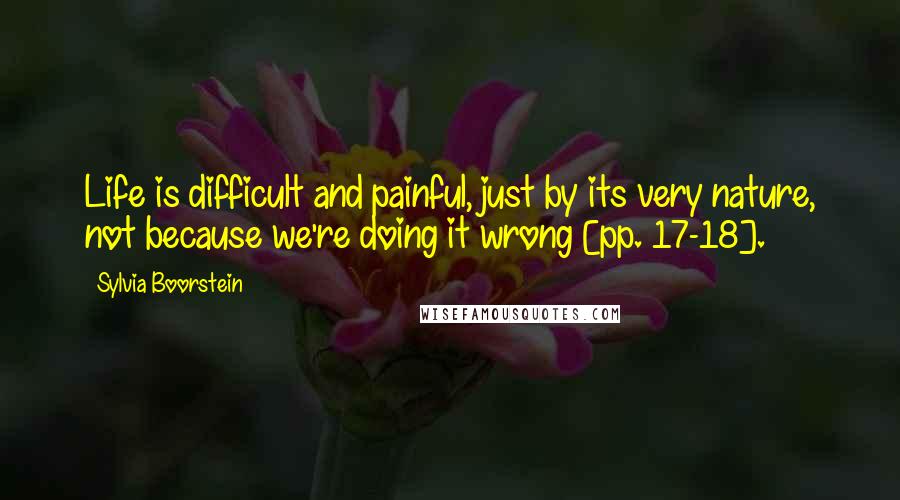 Sylvia Boorstein Quotes: Life is difficult and painful, just by its very nature, not because we're doing it wrong [pp. 17-18].