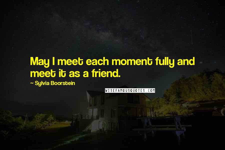 Sylvia Boorstein Quotes: May I meet each moment fully and meet it as a friend.