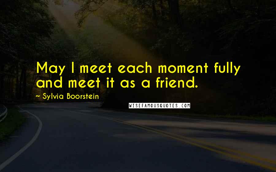 Sylvia Boorstein Quotes: May I meet each moment fully and meet it as a friend.