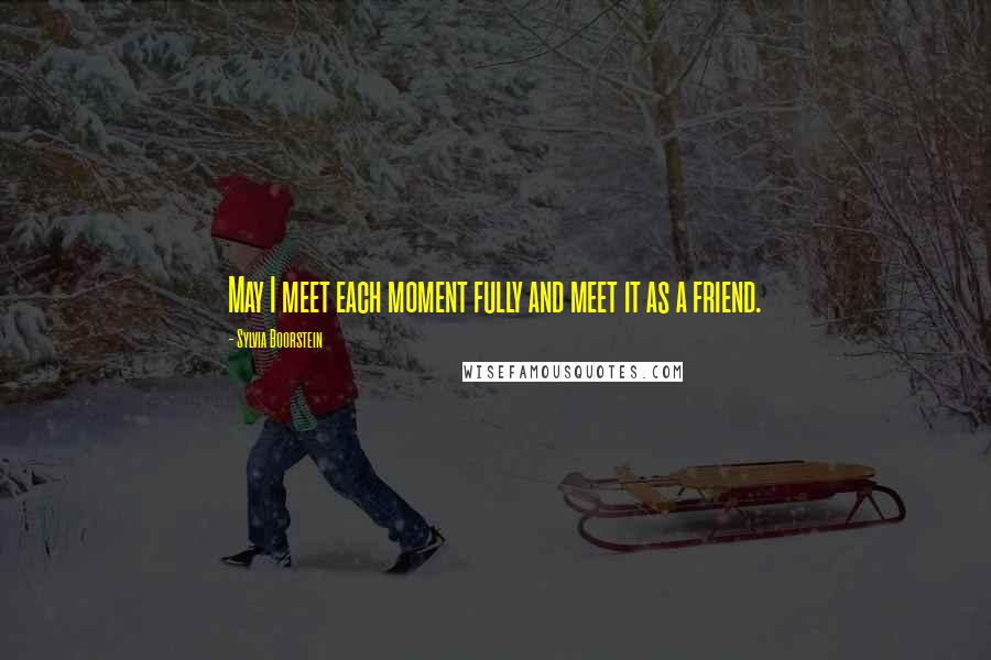 Sylvia Boorstein Quotes: May I meet each moment fully and meet it as a friend.