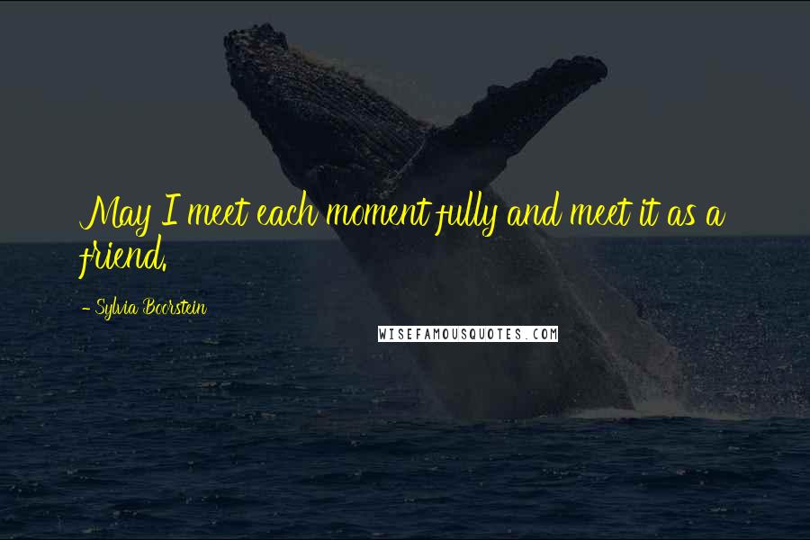 Sylvia Boorstein Quotes: May I meet each moment fully and meet it as a friend.