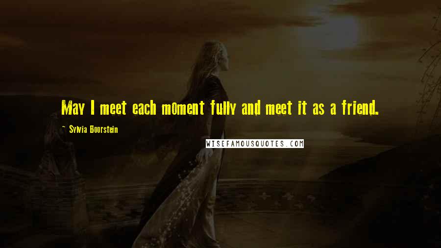 Sylvia Boorstein Quotes: May I meet each moment fully and meet it as a friend.