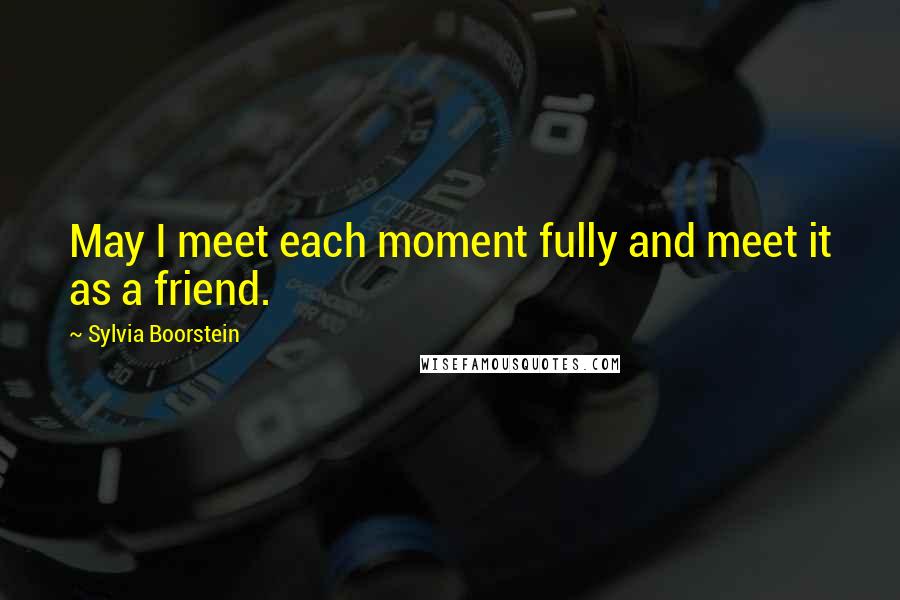 Sylvia Boorstein Quotes: May I meet each moment fully and meet it as a friend.