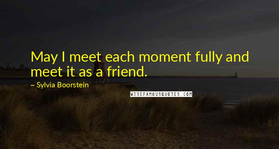 Sylvia Boorstein Quotes: May I meet each moment fully and meet it as a friend.