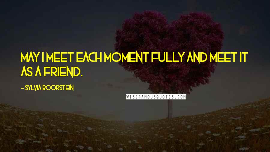 Sylvia Boorstein Quotes: May I meet each moment fully and meet it as a friend.