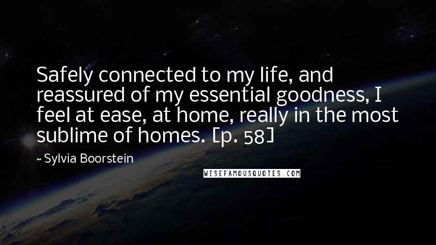 Sylvia Boorstein Quotes: Safely connected to my life, and reassured of my essential goodness, I feel at ease, at home, really in the most sublime of homes. [p. 58]