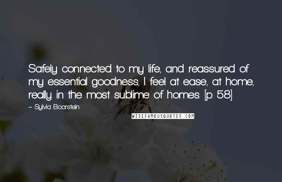 Sylvia Boorstein Quotes: Safely connected to my life, and reassured of my essential goodness, I feel at ease, at home, really in the most sublime of homes. [p. 58]