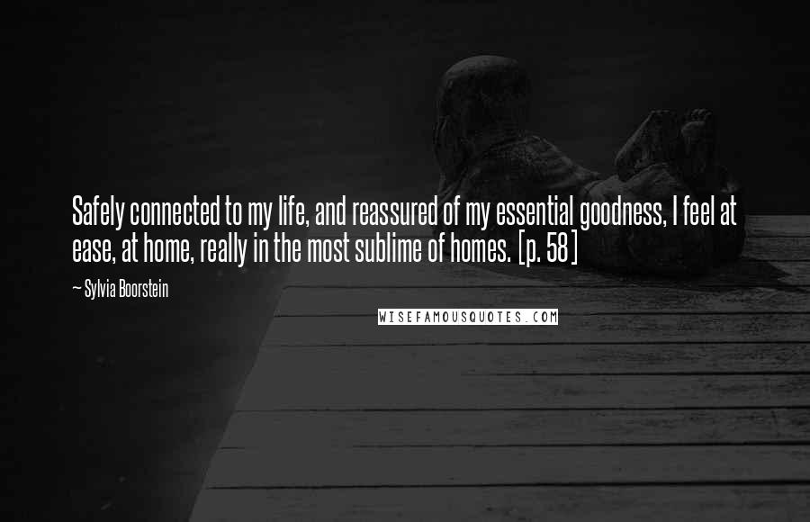 Sylvia Boorstein Quotes: Safely connected to my life, and reassured of my essential goodness, I feel at ease, at home, really in the most sublime of homes. [p. 58]