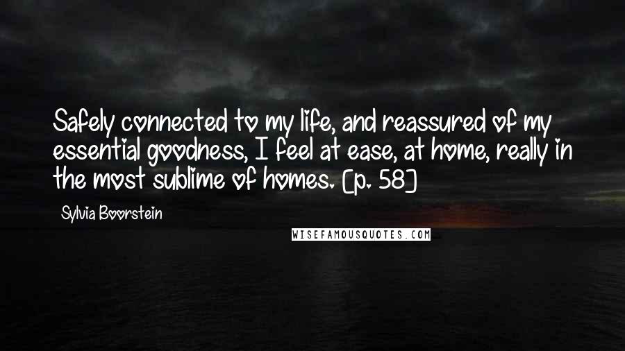 Sylvia Boorstein Quotes: Safely connected to my life, and reassured of my essential goodness, I feel at ease, at home, really in the most sublime of homes. [p. 58]