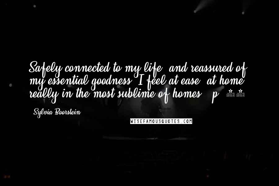 Sylvia Boorstein Quotes: Safely connected to my life, and reassured of my essential goodness, I feel at ease, at home, really in the most sublime of homes. [p. 58]