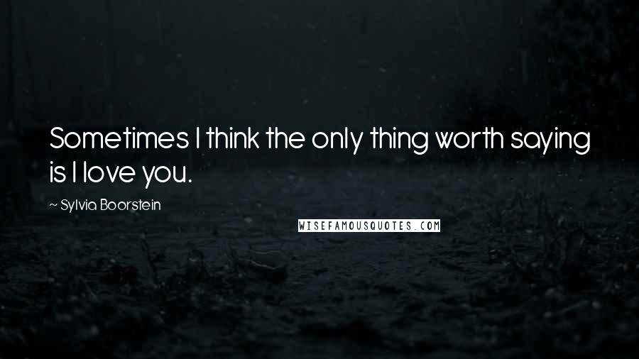 Sylvia Boorstein Quotes: Sometimes I think the only thing worth saying is I love you.