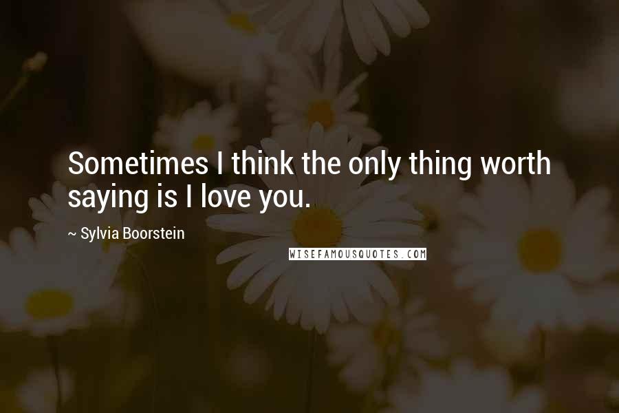 Sylvia Boorstein Quotes: Sometimes I think the only thing worth saying is I love you.