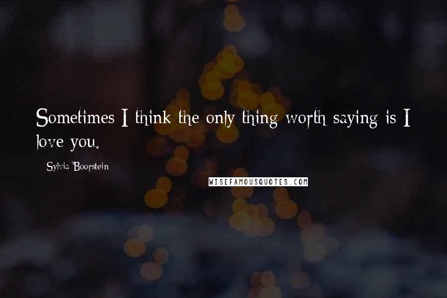 Sylvia Boorstein Quotes: Sometimes I think the only thing worth saying is I love you.