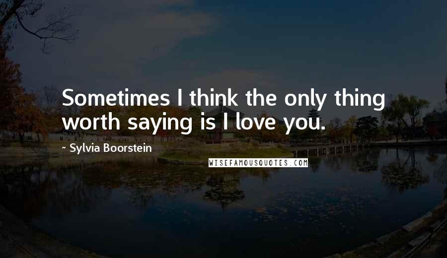 Sylvia Boorstein Quotes: Sometimes I think the only thing worth saying is I love you.