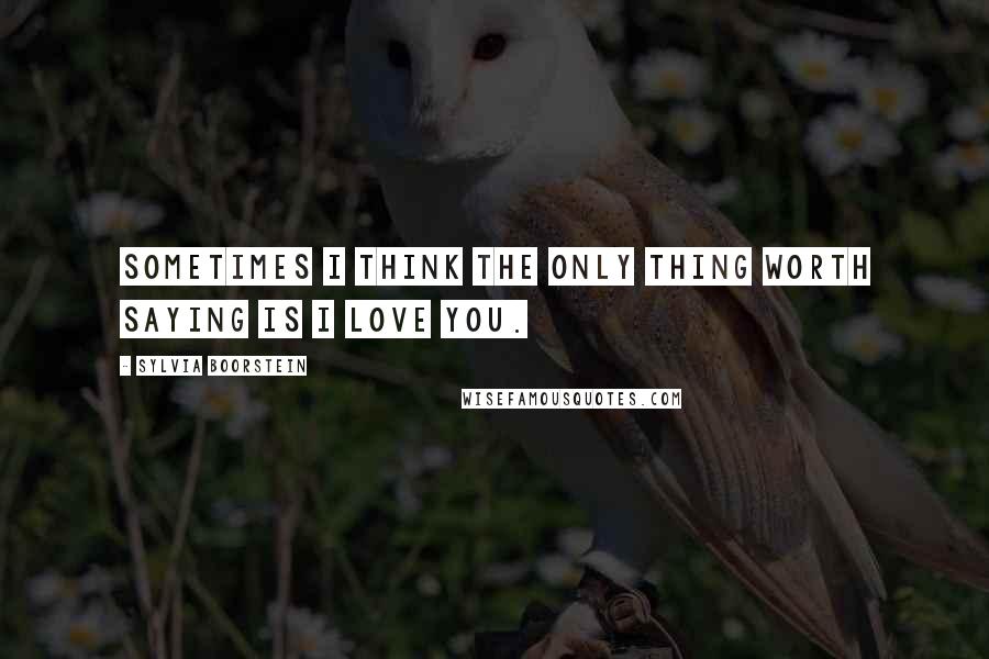 Sylvia Boorstein Quotes: Sometimes I think the only thing worth saying is I love you.
