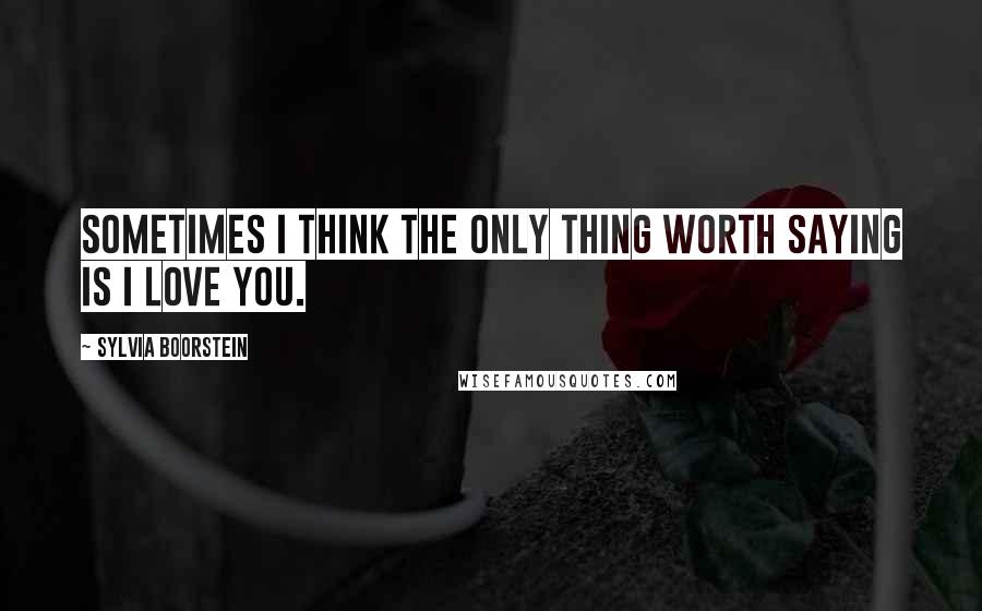 Sylvia Boorstein Quotes: Sometimes I think the only thing worth saying is I love you.