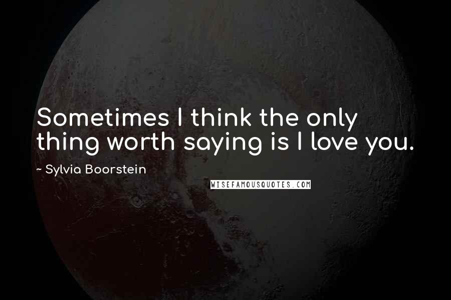 Sylvia Boorstein Quotes: Sometimes I think the only thing worth saying is I love you.