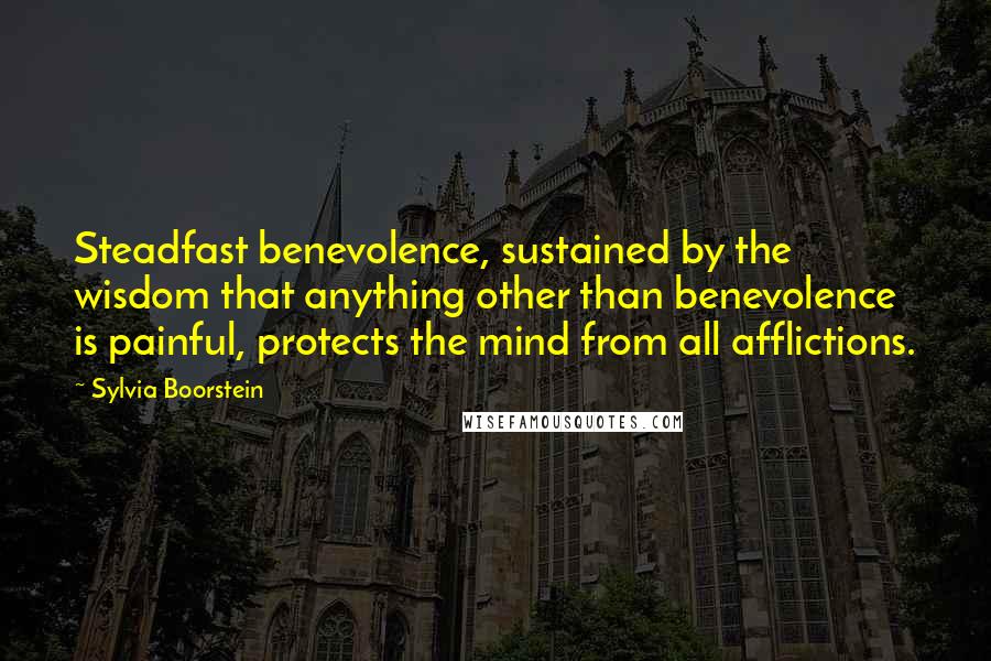 Sylvia Boorstein Quotes: Steadfast benevolence, sustained by the wisdom that anything other than benevolence is painful, protects the mind from all afflictions.