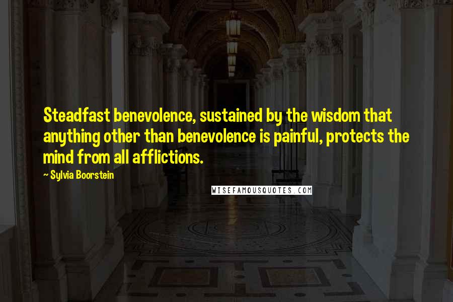 Sylvia Boorstein Quotes: Steadfast benevolence, sustained by the wisdom that anything other than benevolence is painful, protects the mind from all afflictions.