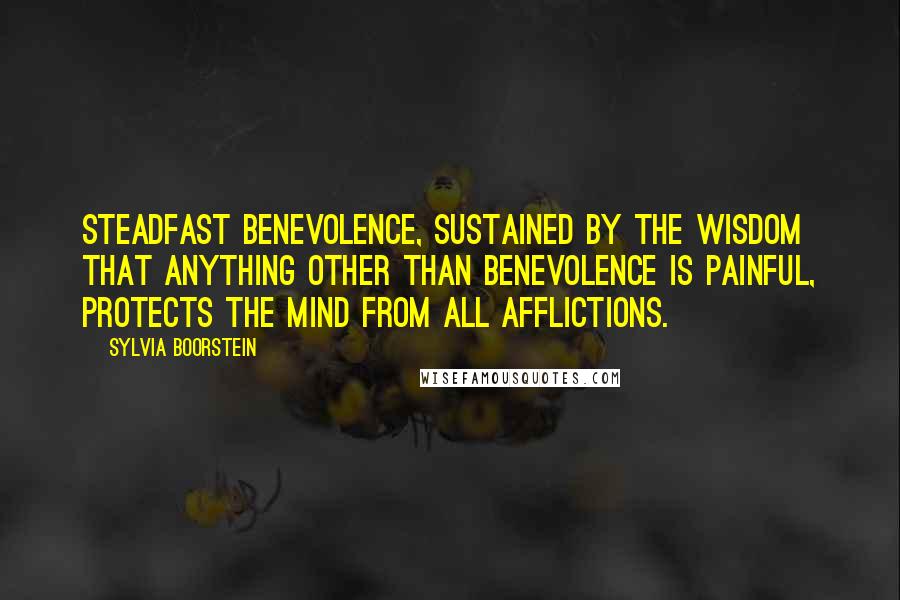 Sylvia Boorstein Quotes: Steadfast benevolence, sustained by the wisdom that anything other than benevolence is painful, protects the mind from all afflictions.