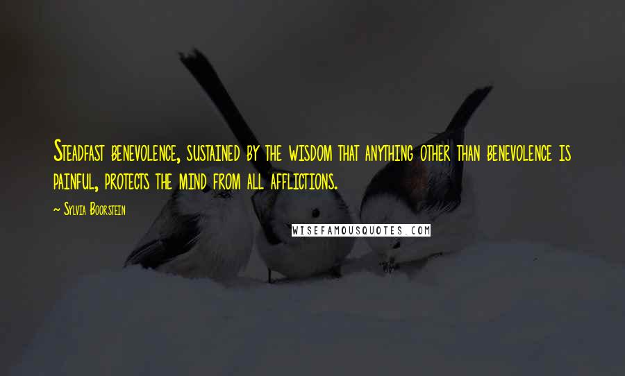 Sylvia Boorstein Quotes: Steadfast benevolence, sustained by the wisdom that anything other than benevolence is painful, protects the mind from all afflictions.