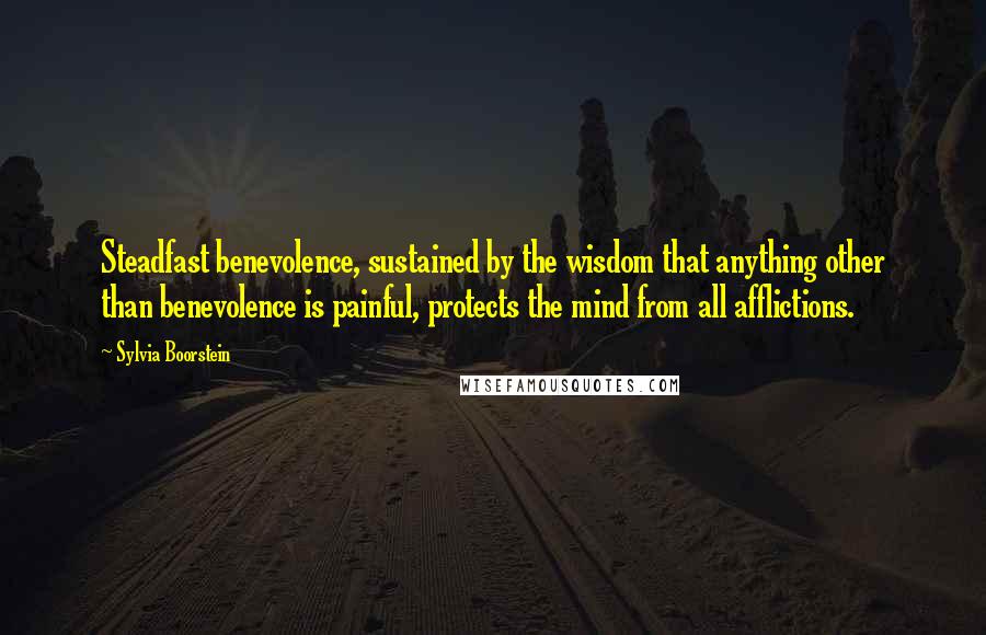 Sylvia Boorstein Quotes: Steadfast benevolence, sustained by the wisdom that anything other than benevolence is painful, protects the mind from all afflictions.