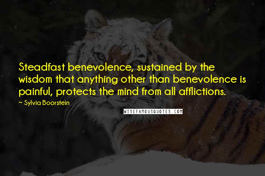 Sylvia Boorstein Quotes: Steadfast benevolence, sustained by the wisdom that anything other than benevolence is painful, protects the mind from all afflictions.