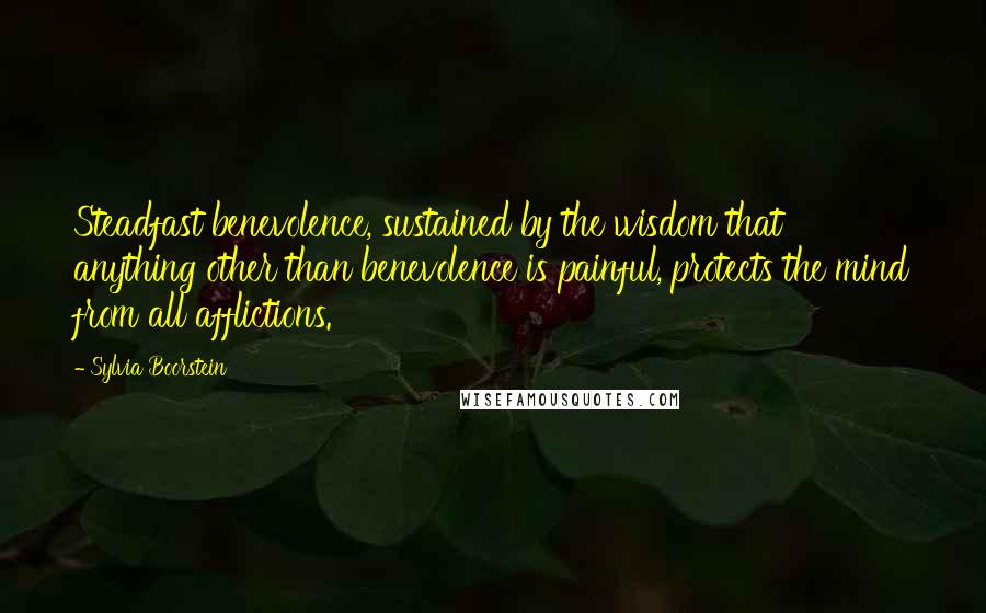 Sylvia Boorstein Quotes: Steadfast benevolence, sustained by the wisdom that anything other than benevolence is painful, protects the mind from all afflictions.