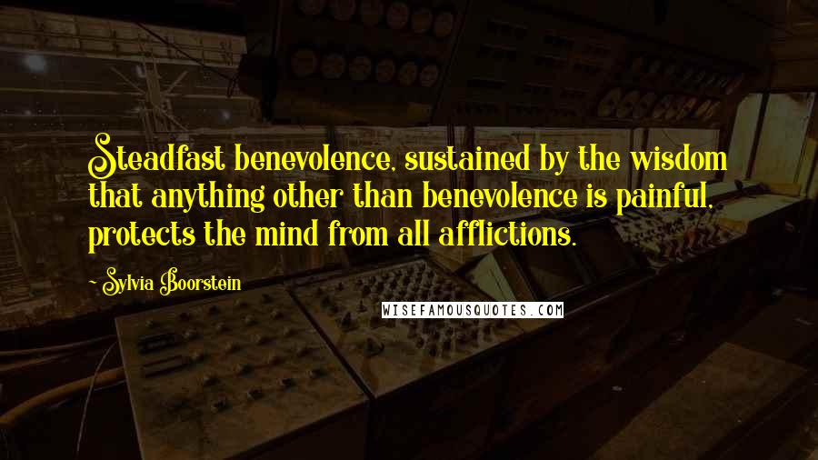 Sylvia Boorstein Quotes: Steadfast benevolence, sustained by the wisdom that anything other than benevolence is painful, protects the mind from all afflictions.