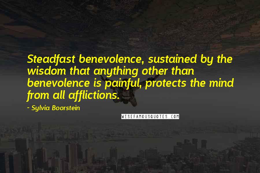 Sylvia Boorstein Quotes: Steadfast benevolence, sustained by the wisdom that anything other than benevolence is painful, protects the mind from all afflictions.