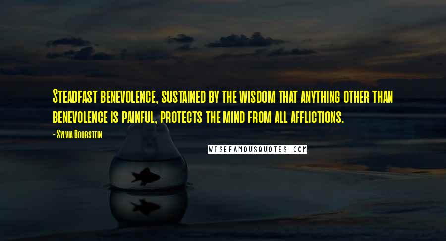 Sylvia Boorstein Quotes: Steadfast benevolence, sustained by the wisdom that anything other than benevolence is painful, protects the mind from all afflictions.
