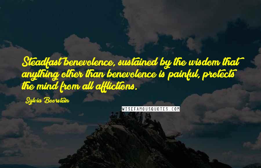 Sylvia Boorstein Quotes: Steadfast benevolence, sustained by the wisdom that anything other than benevolence is painful, protects the mind from all afflictions.