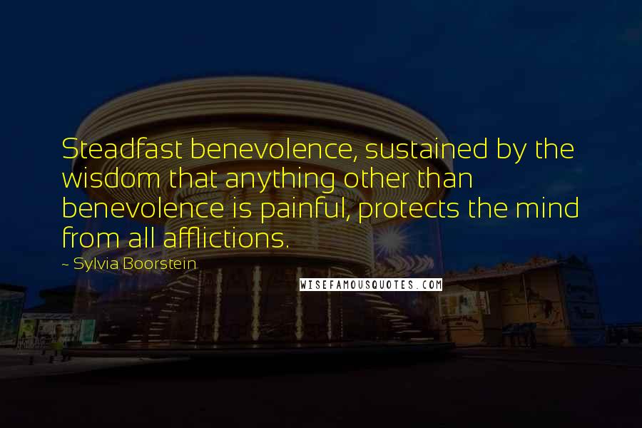 Sylvia Boorstein Quotes: Steadfast benevolence, sustained by the wisdom that anything other than benevolence is painful, protects the mind from all afflictions.