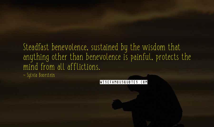 Sylvia Boorstein Quotes: Steadfast benevolence, sustained by the wisdom that anything other than benevolence is painful, protects the mind from all afflictions.