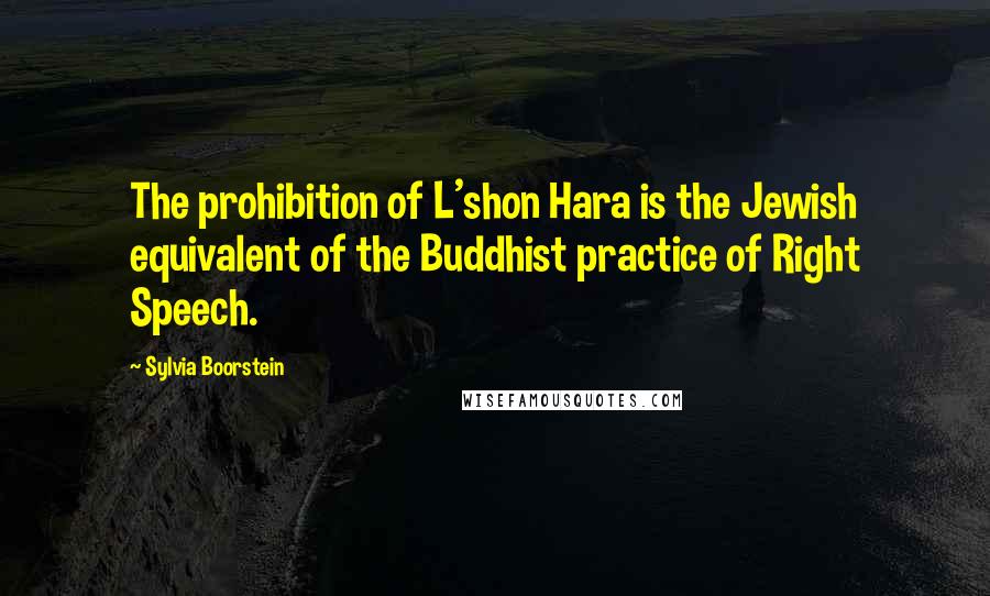 Sylvia Boorstein Quotes: The prohibition of L'shon Hara is the Jewish equivalent of the Buddhist practice of Right Speech.