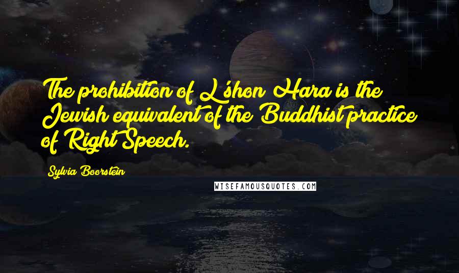 Sylvia Boorstein Quotes: The prohibition of L'shon Hara is the Jewish equivalent of the Buddhist practice of Right Speech.