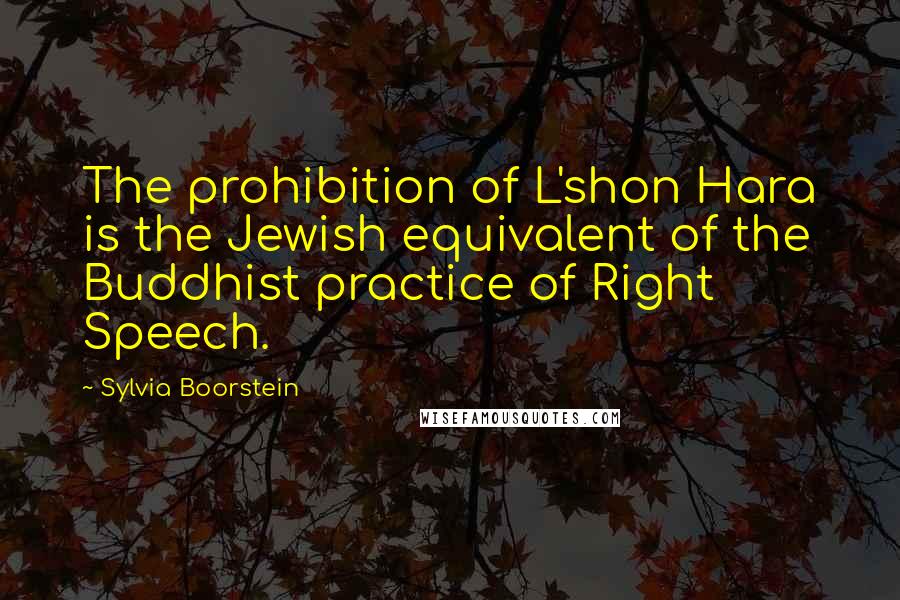 Sylvia Boorstein Quotes: The prohibition of L'shon Hara is the Jewish equivalent of the Buddhist practice of Right Speech.