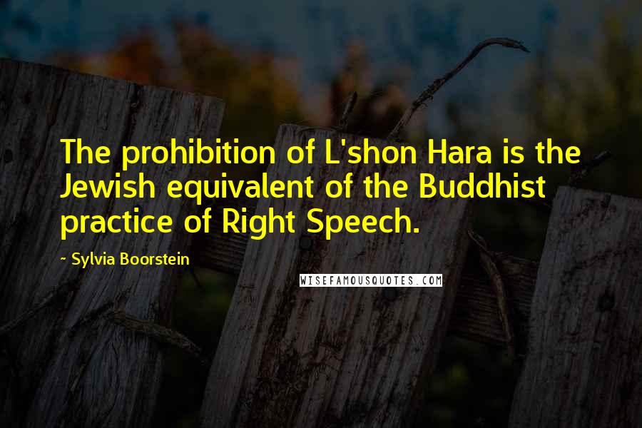 Sylvia Boorstein Quotes: The prohibition of L'shon Hara is the Jewish equivalent of the Buddhist practice of Right Speech.
