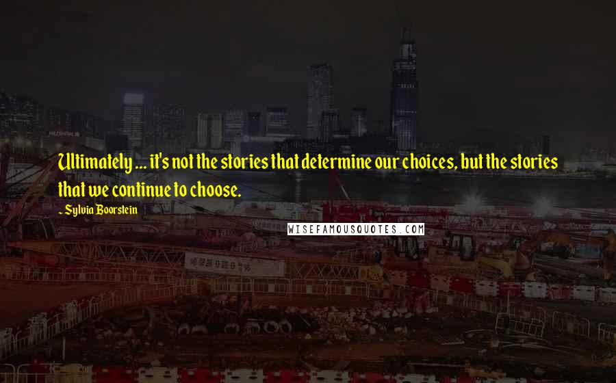 Sylvia Boorstein Quotes: Ultimately ... it's not the stories that determine our choices, but the stories that we continue to choose.