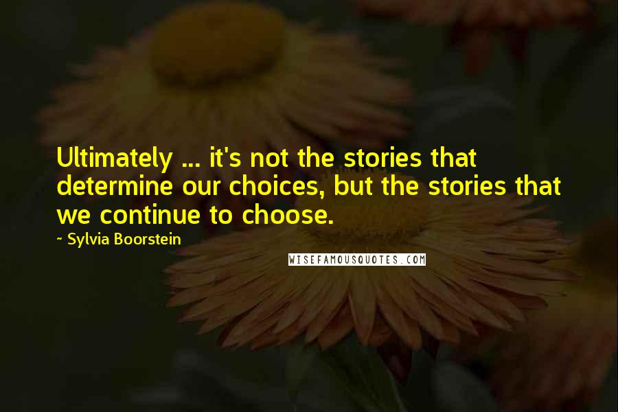 Sylvia Boorstein Quotes: Ultimately ... it's not the stories that determine our choices, but the stories that we continue to choose.