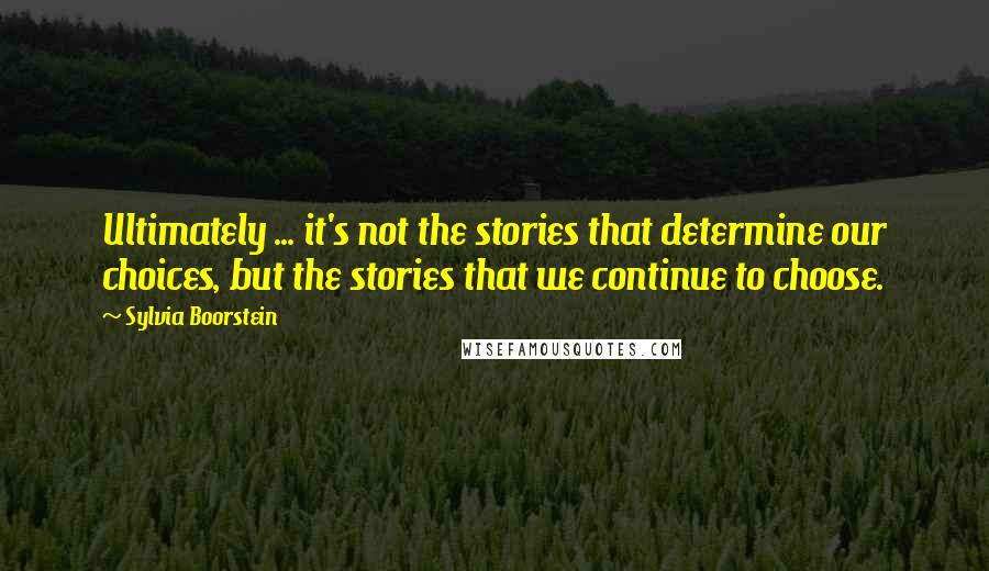 Sylvia Boorstein Quotes: Ultimately ... it's not the stories that determine our choices, but the stories that we continue to choose.