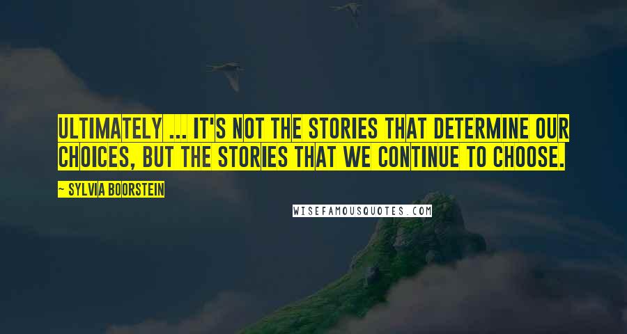 Sylvia Boorstein Quotes: Ultimately ... it's not the stories that determine our choices, but the stories that we continue to choose.