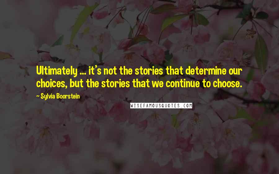 Sylvia Boorstein Quotes: Ultimately ... it's not the stories that determine our choices, but the stories that we continue to choose.