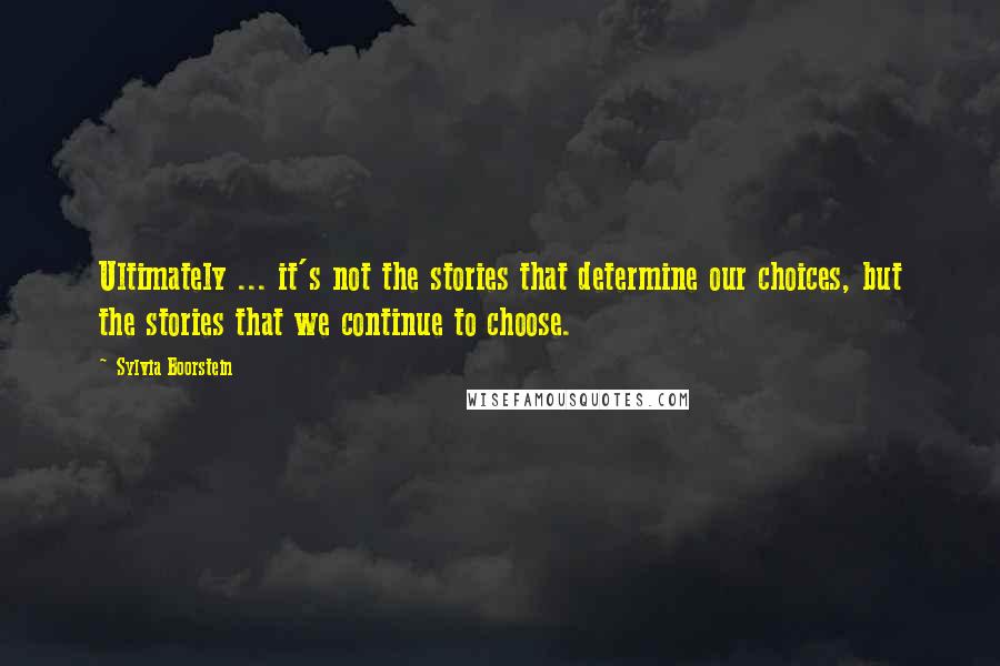 Sylvia Boorstein Quotes: Ultimately ... it's not the stories that determine our choices, but the stories that we continue to choose.